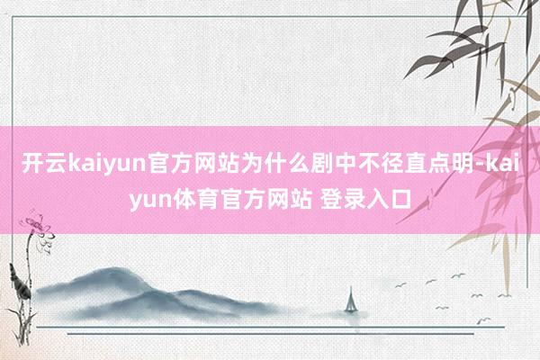 开云kaiyun官方网站为什么剧中不径直点明-kaiyun体育官方网站 登录入口