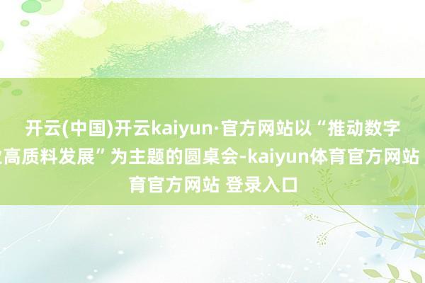 开云(中国)开云kaiyun·官方网站以“推动数字文化产业高质料发展”为主题的圆桌会-kaiyun体育官方网站 登录入口