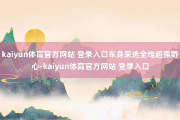 kaiyun体育官方网站 登录入口车身采选全维超强野心-kaiyun体育官方网站 登录入口