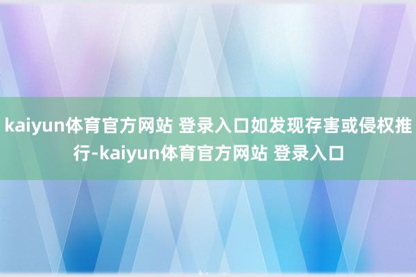 kaiyun体育官方网站 登录入口如发现存害或侵权推行-kaiyun体育官方网站 登录入口