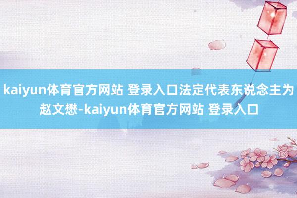 kaiyun体育官方网站 登录入口法定代表东说念主为赵文懋-kaiyun体育官方网站 登录入口