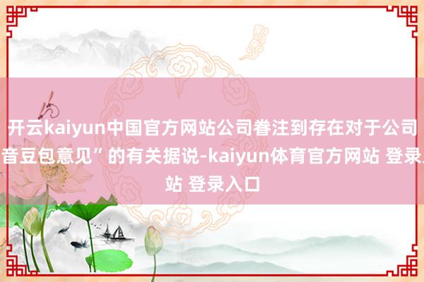 开云kaiyun中国官方网站公司眷注到存在对于公司“抖音豆包意见”的有关据说-kaiyun体育官方网站 登录入口