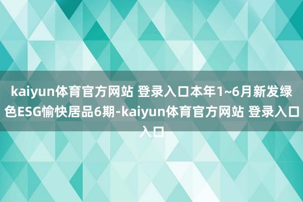 kaiyun体育官方网站 登录入口本年1~6月新发绿色ESG愉快居品6期-kaiyun体育官方网站 登录入口