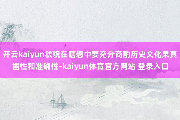 开云kaiyun状貌在瞎想中要充分商酌历史文化果真凿性和准确性-kaiyun体育官方网站 登录入口