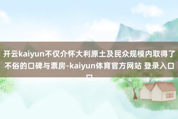 开云kaiyun不仅介怀大利原土及民众规模内取得了不俗的口碑与票房-kaiyun体育官方网站 登录入口