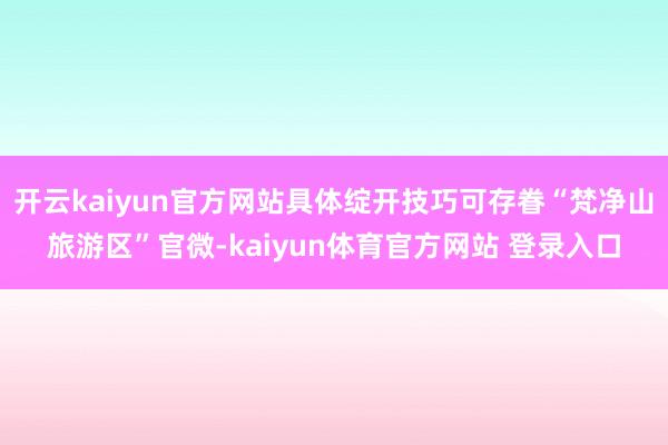 开云kaiyun官方网站具体绽开技巧可存眷“梵净山旅游区”官微-kaiyun体育官方网站 登录入口