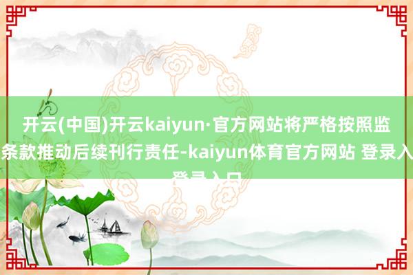 开云(中国)开云kaiyun·官方网站将严格按照监管条款推动后续刊行责任-kaiyun体育官方网站 登录入口