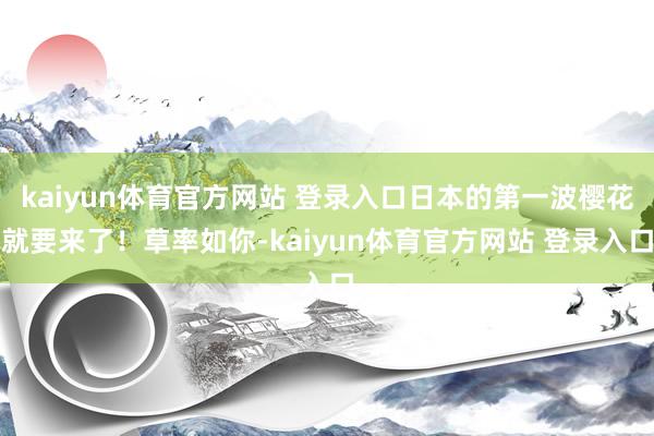 kaiyun体育官方网站 登录入口日本的第一波樱花就要来了！草率如你-kaiyun体育官方网站 登录入口