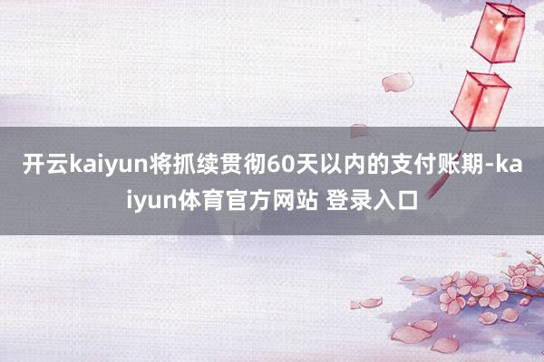 开云kaiyun将抓续贯彻60天以内的支付账期-kaiyun体育官方网站 登录入口