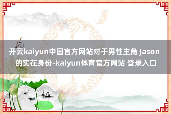 开云kaiyun中国官方网站对于男性主角 Jason 的实在身份-kaiyun体育官方网站 登录入口