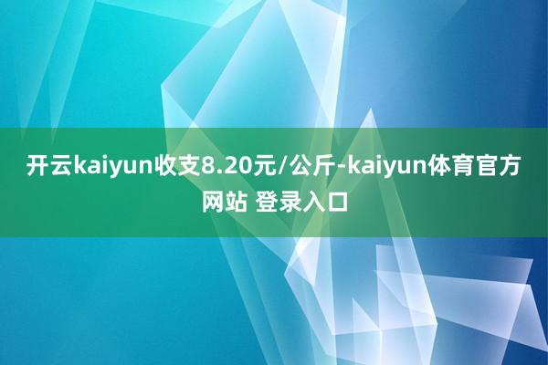 开云kaiyun收支8.20元/公斤-kaiyun体育官方网站 登录入口