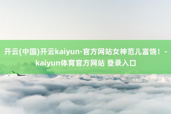 开云(中国)开云kaiyun·官方网站女神范儿富饶！-kaiyun体育官方网站 登录入口