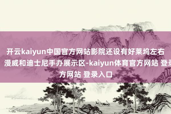 开云kaiyun中国官方网站影院还设有好莱坞左右超市、漫威和迪士尼手办展示区-kaiyun体育官方网站 登录入口