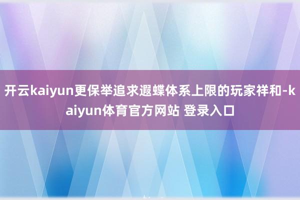 开云kaiyun更保举追求遐蝶体系上限的玩家祥和-kaiyun体育官方网站 登录入口