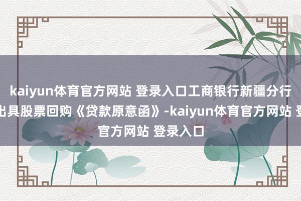 kaiyun体育官方网站 登录入口工商银行新疆分行于近期出具股票回购《贷款原意函》-kaiyun体育官方网站 登录入口