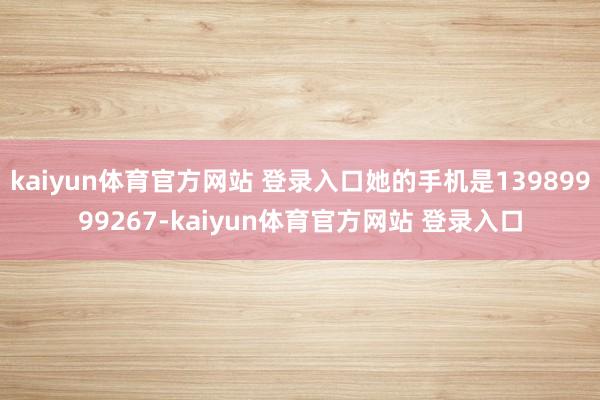 kaiyun体育官方网站 登录入口她的手机是13989999267-kaiyun体育官方网站 登录入口