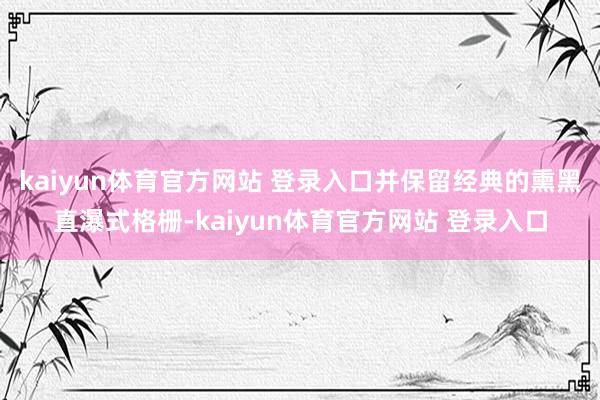 kaiyun体育官方网站 登录入口并保留经典的熏黑直瀑式格栅-kaiyun体育官方网站 登录入口