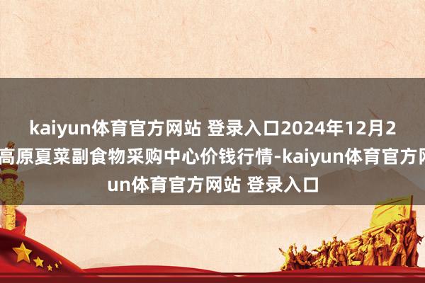 kaiyun体育官方网站 登录入口2024年12月21日兰州海外高原夏菜副食物采购中心价钱行情-kaiyun体育官方网站 登录入口