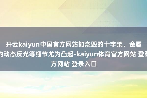 开云kaiyun中国官方网站如烧毁的十字架、金属盔甲的动态反光等细节尤为凸起-kaiyun体育官方网站 登录入口
