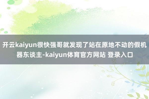 开云kaiyun很快强哥就发现了站在原地不动的假机器东谈主-kaiyun体育官方网站 登录入口