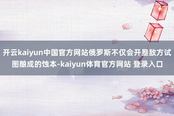 开云kaiyun中国官方网站俄罗斯不仅会开垦敌方试图酿成的蚀本-kaiyun体育官方网站 登录入口