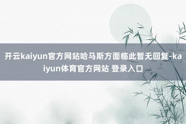 开云kaiyun官方网站哈马斯方面临此暂无回复-kaiyun体育官方网站 登录入口