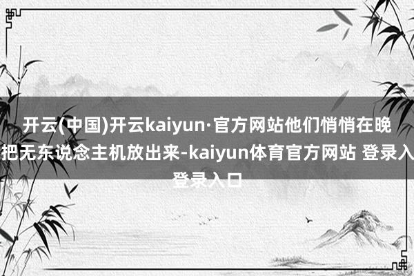 开云(中国)开云kaiyun·官方网站他们悄悄在晚上把无东说念主机放出来-kaiyun体育官方网站 登录入口