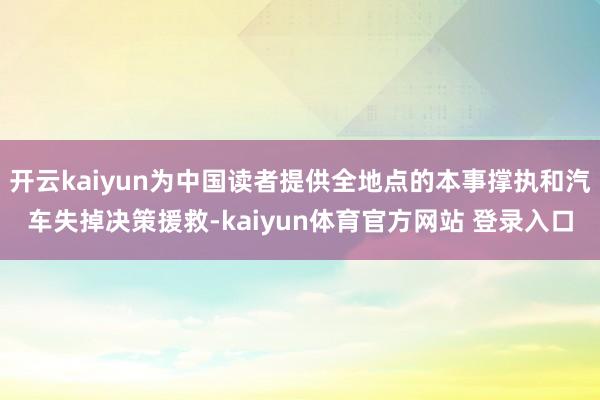开云kaiyun为中国读者提供全地点的本事撑执和汽车失掉决策援救-kaiyun体育官方网站 登录入口