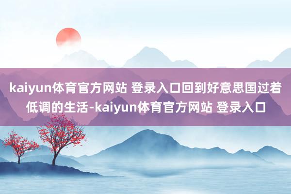 kaiyun体育官方网站 登录入口回到好意思国过着低调的生活-kaiyun体育官方网站 登录入口