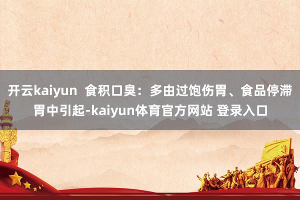 开云kaiyun  食积口臭：多由过饱伤胃、食品停滞胃中引起-kaiyun体育官方网站 登录入口
