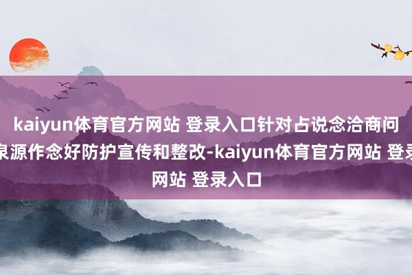 kaiyun体育官方网站 登录入口针对占说念洽商问题从泉源作念好防护宣传和整改-kaiyun体育官方网站 登录入口