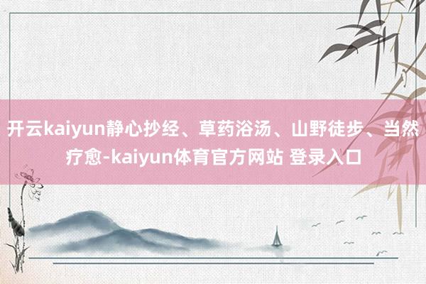 开云kaiyun静心抄经、草药浴汤、山野徒步、当然疗愈-kaiyun体育官方网站 登录入口