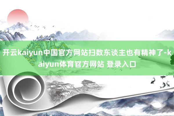 开云kaiyun中国官方网站扫数东谈主也有精神了-kaiyun体育官方网站 登录入口