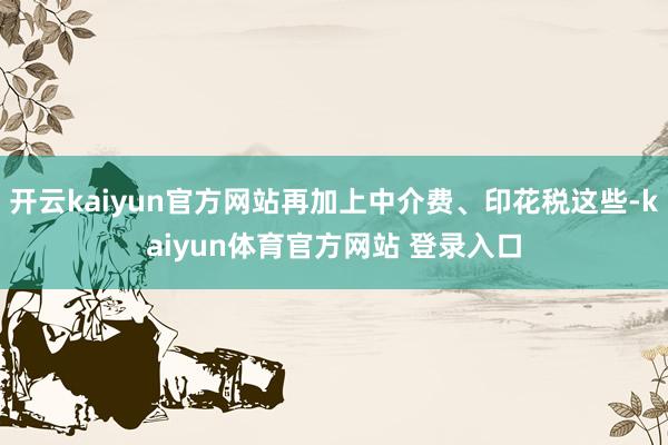 开云kaiyun官方网站再加上中介费、印花税这些-kaiyun体育官方网站 登录入口