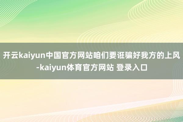 开云kaiyun中国官方网站咱们要诳骗好我方的上风-kaiyun体育官方网站 登录入口