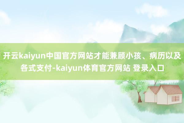 开云kaiyun中国官方网站才能兼顾小孩、病历以及各式支付-kaiyun体育官方网站 登录入口