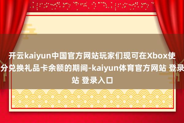 开云kaiyun中国官方网站玩家们现可在Xbox使用积分兑换礼品卡余额的期间-kaiyun体育官方网站 登录入口