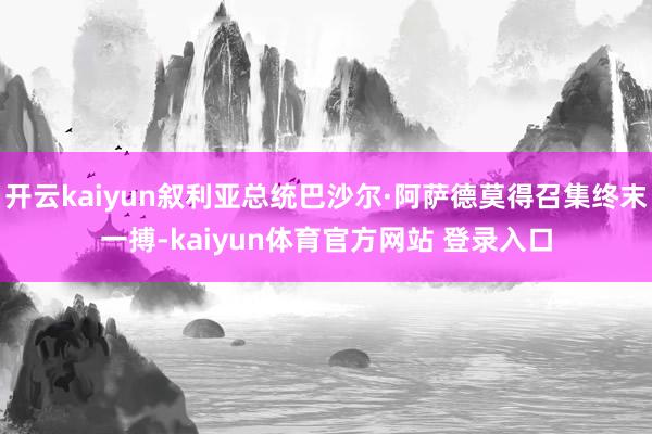 开云kaiyun叙利亚总统巴沙尔·阿萨德莫得召集终末一搏-kaiyun体育官方网站 登录入口