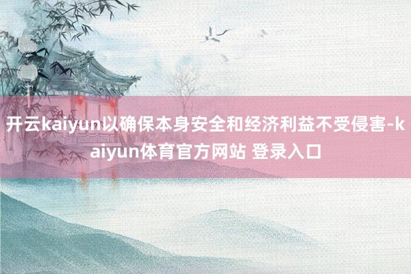 开云kaiyun以确保本身安全和经济利益不受侵害-kaiyun体育官方网站 登录入口