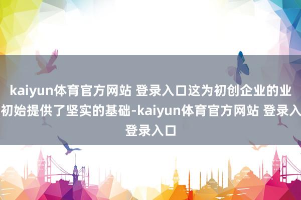 kaiyun体育官方网站 登录入口这为初创企业的业务初始提供了坚实的基础-kaiyun体育官方网站 登录入口