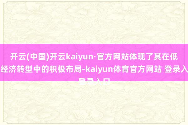 开云(中国)开云kaiyun·官方网站体现了其在低碳经济转型中的积极布局-kaiyun体育官方网站 登录入口