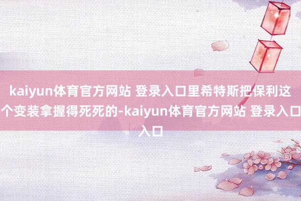 kaiyun体育官方网站 登录入口里希特斯把保利这个变装拿握得死死的-kaiyun体育官方网站 登录入口