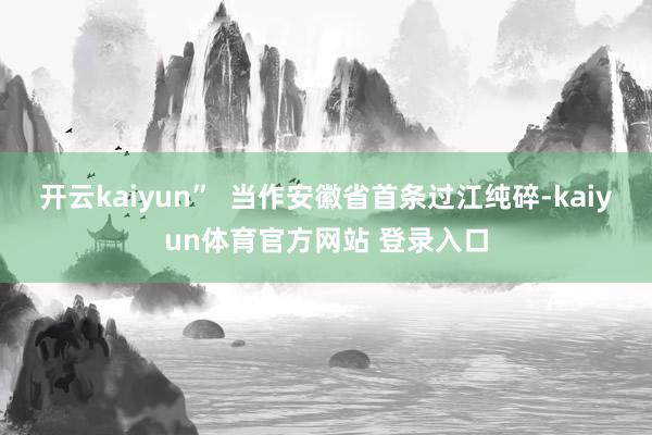 开云kaiyun”  当作安徽省首条过江纯碎-kaiyun体育官方网站 登录入口