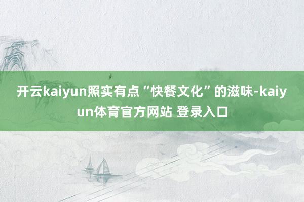 开云kaiyun照实有点“快餐文化”的滋味-kaiyun体育官方网站 登录入口