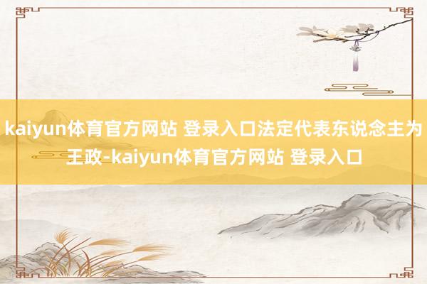 kaiyun体育官方网站 登录入口法定代表东说念主为王政-kaiyun体育官方网站 登录入口