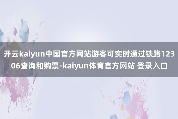 开云kaiyun中国官方网站游客可实时通过铁路12306查询和购票-kaiyun体育官方网站 登录入口