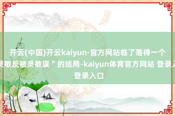 开云(中国)开云kaiyun·官方网站临了落得一个＂灵敏反被灵敏误＂的结局-kaiyun体育官方网站 登录入口