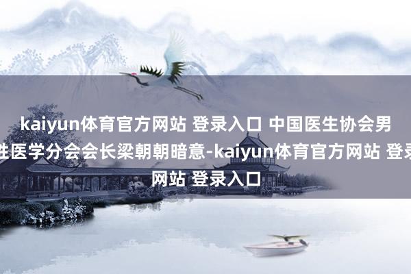 kaiyun体育官方网站 登录入口 中国医生协会男科与性医学分会会长梁朝朝暗意-kaiyun体育官方网站 登录入口