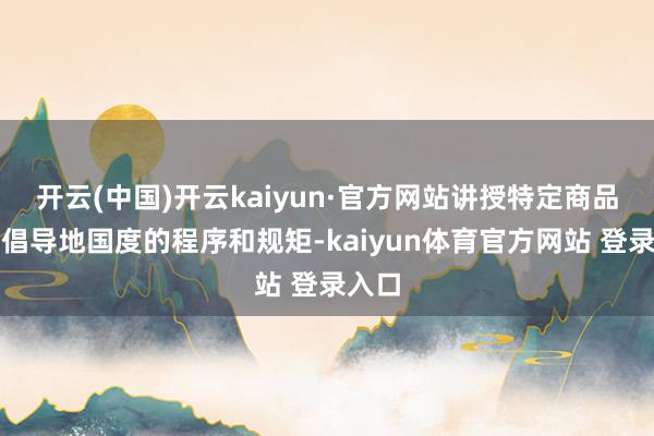 开云(中国)开云kaiyun·官方网站讲授特定商品合乎倡导地国度的程序和规矩-kaiyun体育官方网站 登录入口