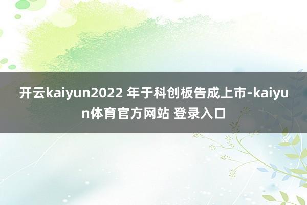 开云kaiyun2022 年于科创板告成上市-kaiyun体育官方网站 登录入口